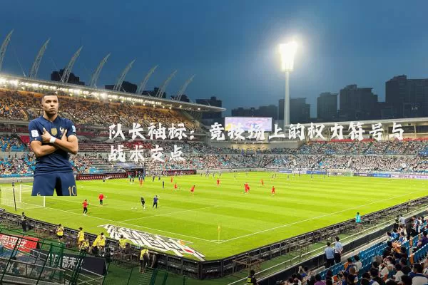 队长袖标：竞技场上的权力符号与战术支点