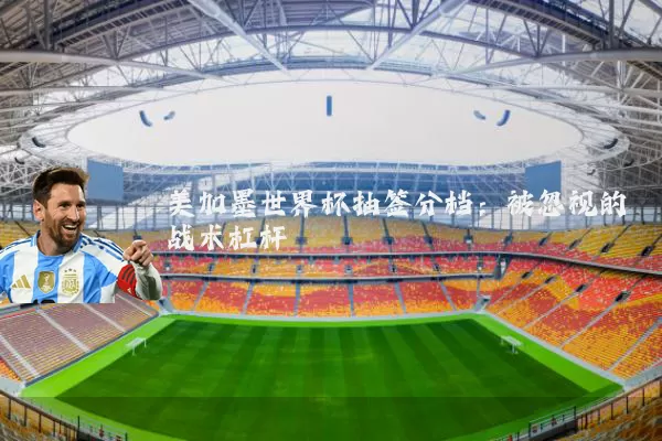 美加墨世界杯抽签分档:被忽视的战术杠杆
