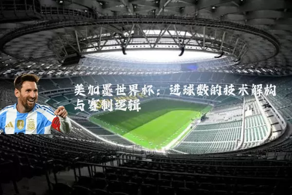 美加墨世界杯:进球数的技术解构与赛制逻辑