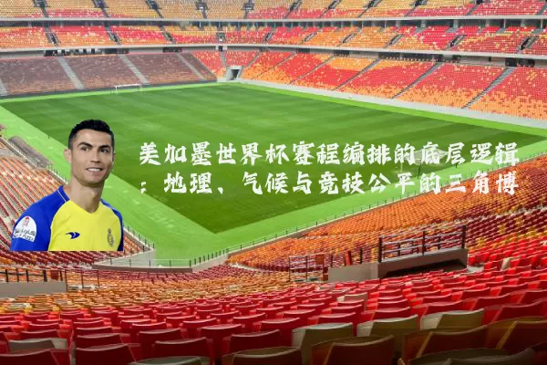 美加墨世界杯赛程编排的底层逻辑：地理、气候与竞技公平的三角博弈