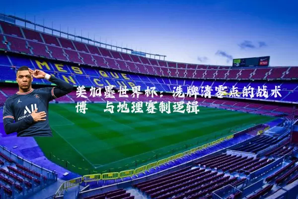 美加墨世界杯：洗牌清零点的战术博弈与地理赛制逻辑