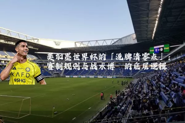 美加墨世界杯的「洗牌清零点」：赛制规则与战术博弈的底层逻辑