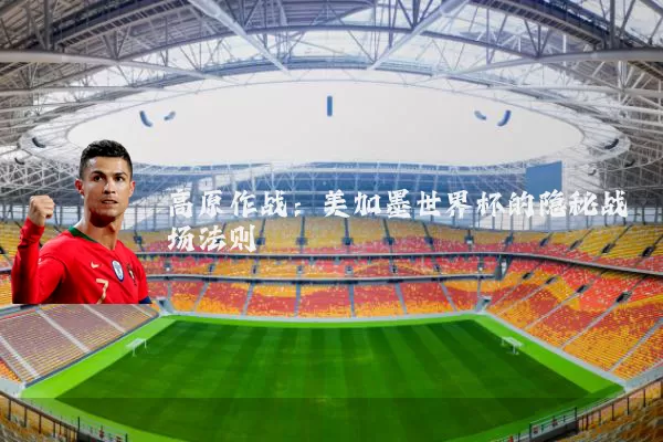 高原作战:美加墨世界杯的隐秘战场法则
