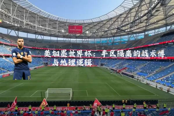 美加墨世界杯:半区隔离的战术博弈与地理逻辑