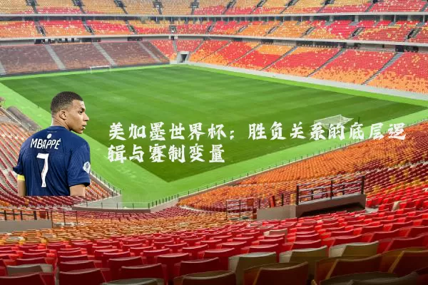 美加墨世界杯:胜负关系的底层逻辑与赛制变量