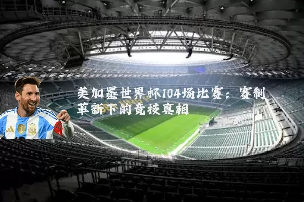 美加墨世界杯104场比赛:赛制革新下的竞技真相