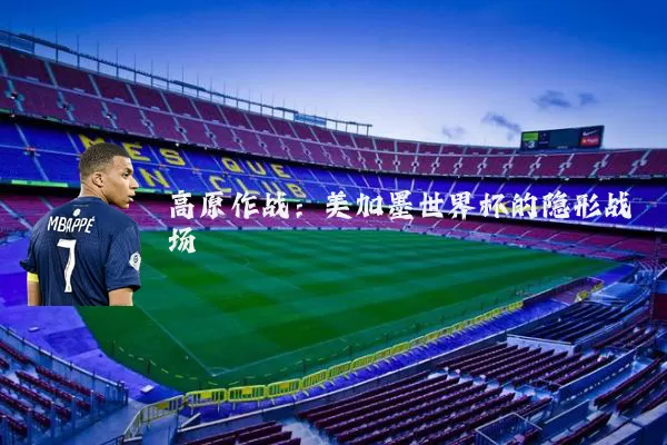 高原作战:美加墨世界杯的隐形战场