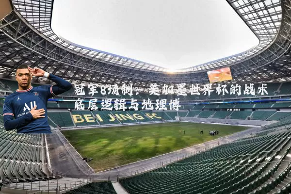冠军8场制：美加墨世界杯的战术底层逻辑与地理博弈