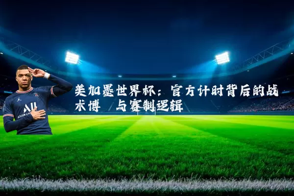 美加墨世界杯:官方计时背后的战术博弈与赛制逻辑