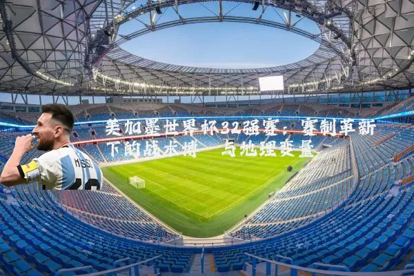 美加墨世界杯32强赛:赛制革新下的战术博弈与地理变量
