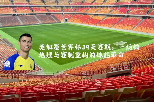 美加墨世界杯39天赛期:一场被地理与赛制重构的体能革命