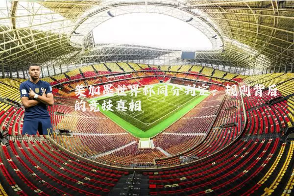 美加墨世界杯同分判定:规则背后的竞技真相