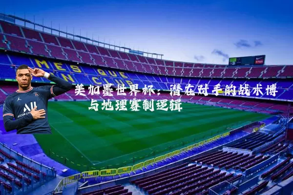 美加墨世界杯:潜在对手的战术博弈与地理赛制逻辑