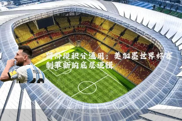 跨阶段积分通用:美加墨世界杯赛制革新的底层逻辑