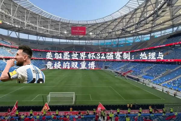 美加墨世界杯32强赛制:地理与竞技的双重博弈