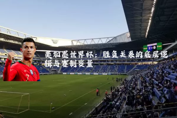 美加墨世界杯：胜负关系的底层逻辑与赛制变量