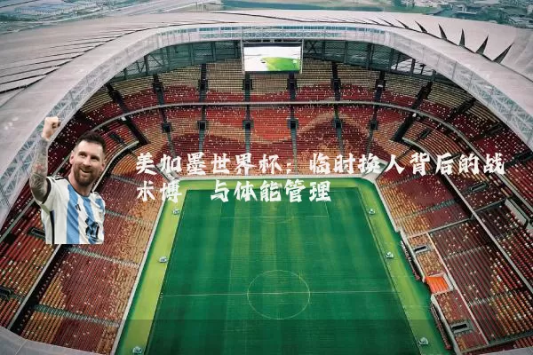 美加墨世界杯：临时换人背后的战术博弈与体能管理