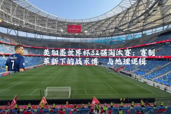 美加墨世界杯32强淘汰赛：赛制革新下的战术博弈与地理逻辑