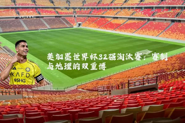 美加墨世界杯32强淘汰赛:赛制与地理的双重博弈
