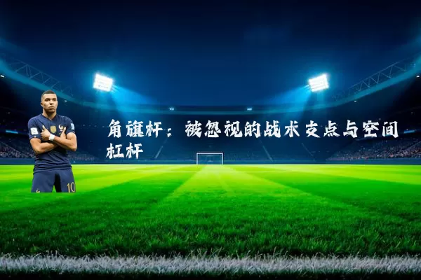 角旗杆:被忽视的战术支点与空间杠杆